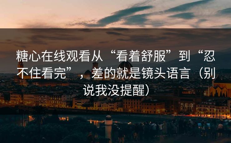 糖心在线观看从“看着舒服”到“忍不住看完”，差的就是镜头语言（别说我没提醒）