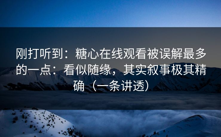 刚打听到：糖心在线观看被误解最多的一点：看似随缘，其实叙事极其精确（一条讲透）
